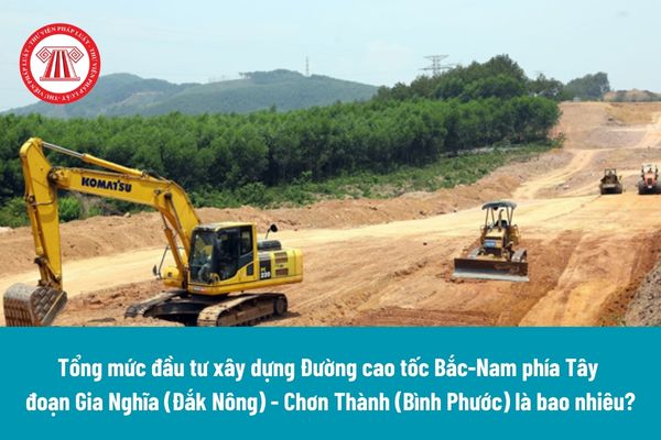 Tổng mức đầu tư xây dựng Đường cao tốc Bắc Nam phía Tây đoạn Gia Nghĩa (Đắk Nông) - Chơn Thành (Bình Phước) là bao nhiêu?