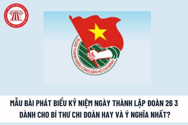 Mẫu Bài phát biểu kỷ niệm ngày Thành lập Đoàn 26 3 dành Bí thư Chi đoàn hay và ý nghĩa nhất? 26 3 là ngày lễ lớn? 