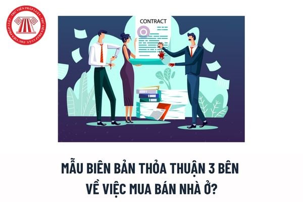 Mẫu biên bản thỏa thuận 3 bên về việc mua bán nhà ở? Thời điểm xác lập quyền sở hữu nhà ở là khi nào? 