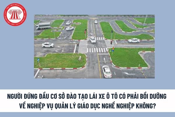 Người đứng đầu cơ sở đào tạo lái xe ô tô có phải bồi dưỡng về nghiệp vụ quản lý giáo dục nghề nghiệp không?