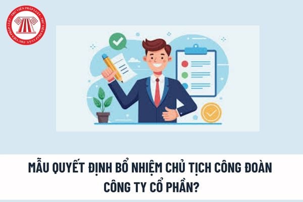 Mẫu quyết định bổ nhiệm chủ tịch công đoàn công ty cổ phần? Chủ tịch công đoàn cơ sở có trách nhiệm gì sau đại hội thành lập?