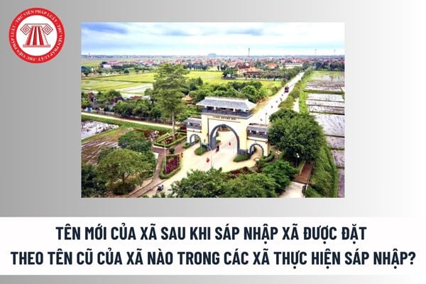 Tên mới của xã sau khi sáp nhập xã được đặt theo tên cũ của xã nào trong các xã thực hiện sáp nhập? 