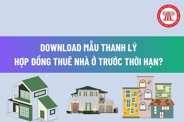 Download Mẫu thanh lý hợp đồng thuê nhà ở trước thời hạn? Chủ nhà chết thì bên thuê nhà có được tiếp tục thuê đến hết thời hạn hợp đồng không? 