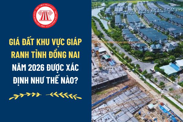 Giá đất khu vực giáp ranh tỉnh Đồng Nai năm 2026 được xác định như thế nào?