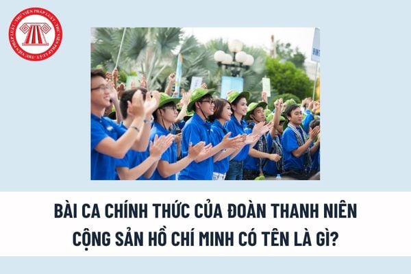 Bài ca chính thức của Đoàn Thanh niên Cộng sản Hồ Chí Minh có tên là gì? Đoàn viên đoàn Thanh niên Cộng sản Hồ Chí Minh có nhiệm vụ và quyền gì?