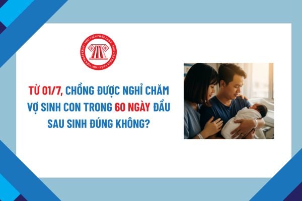 Từ 01/7, chồng được nghỉ việc hưởng chế độ thai sản chăm vợ sinh con trong 60 ngày đầu sau sinh đúng không? 
