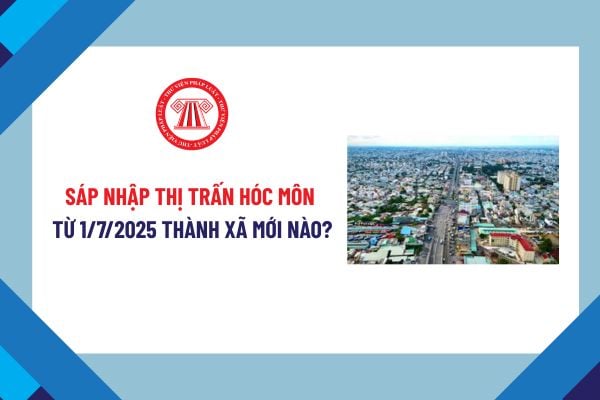 Sáp nhập thị trấn Hóc Môn từ 1/7/2025 thành xã mới nào? UBND xã mới hình thành từ việc sáp nhập thị trấn Hóc Môn có nhiệm vụ, quyền hạn gì? 