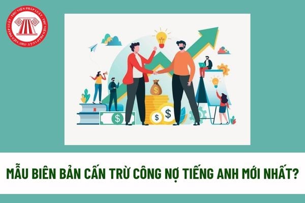 Mẫu Biên bản cấn trừ công nợ tiếng Anh mới nhất? Tải mẫu? Biên bản cấn trừ công nợ tiếng Anh là gì? 