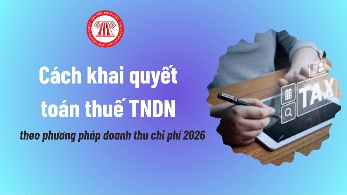Cách khai quyết toán thuế TNDN theo phương pháp doanh thu chi phí 2026? Cách thức thực hiện ra sao?