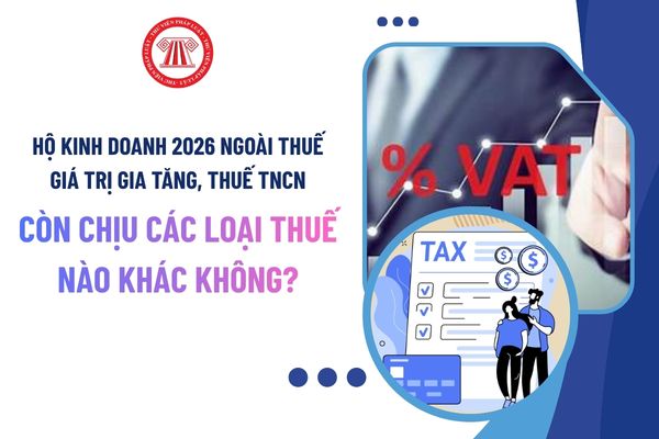 Hộ kinh doanh 2026 ngoài thuế giá trị gia tăng, thuế TNCN còn chịu các loại thuế nào khác không? Cụ thể tên các loại thuế?