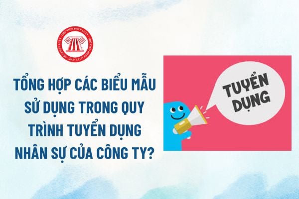Tổng hợp các biểu mẫu sử dụng trong quy trình tuyển dụng nhân sự của công ty? Tuyển dụng nhân sự bằng các hình thức nào? 