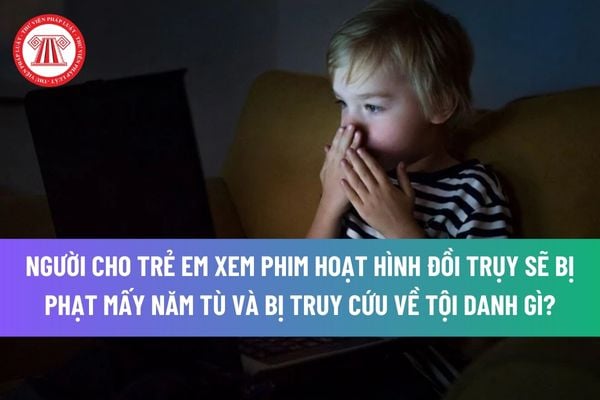 Người cho trẻ em xem phim hoạt hình đồi trụy sẽ bị phạt mấy năm tù và bị truy cứu về tội danh gì? 