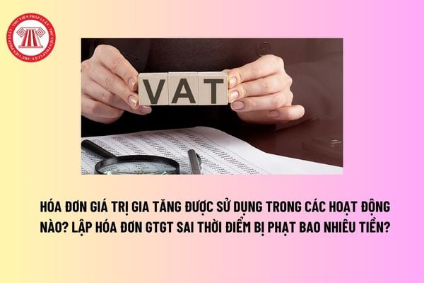 Hóa đơn giá trị gia tăng không được sử dụng trong các hoạt động nào? Lập hóa đơn GTGT sai thời điểm bị phạt bao nhiêu tiền?