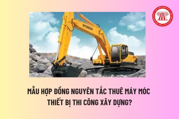 Mẫu hợp đồng nguyên tắc thuê máy móc thiết bị thi công xây dựng? Thời hạn thuê máy móc thiết bị thi công trong hợp đồng là bao lâu? 