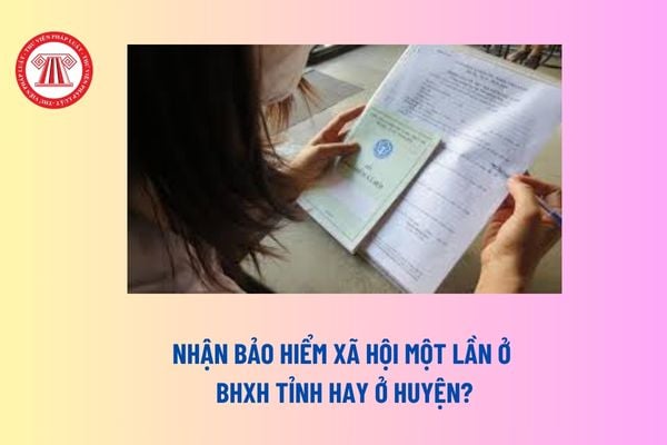 Nhận bảo hiểm xã hội một lần ở BHXH tỉnh hay ở huyện? Người lao động được chi trả bảo hiểm xã hội một lần sau bao lâu kể từ khi nộp đủ hồ sơ? 