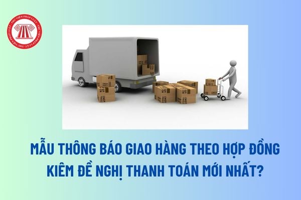 Mẫu Thông báo giao hàng theo hợp đồng kiêm đề nghị thanh toán mới nhất? Hướng dẫn soạn Thông báo giao hàng? 