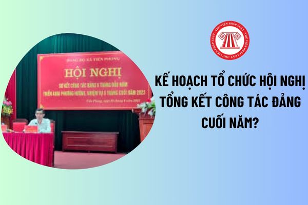 Kế hoạch tổ chức Hội nghị tổng kết công tác Đảng cuối năm? Hội nghị tổng kết công tác Đảng là gì?