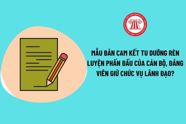 Mẫu Bản cam kết tu dưỡng rèn luyện phấn đấu của cán bộ, Đảng viên giữ chức vụ lãnh đạo? Hướng dẫn viết? 