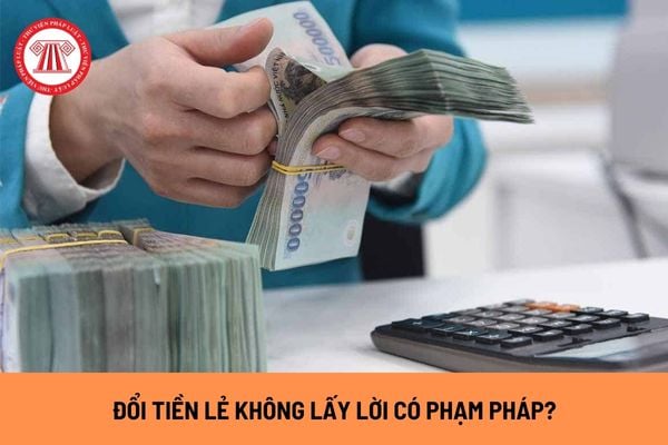 Đổi tiền lẻ không lấy lời thì có phạm pháp hay không? Đổi tiền lẻ ở ngân hàng mất phí bao nhiêu?