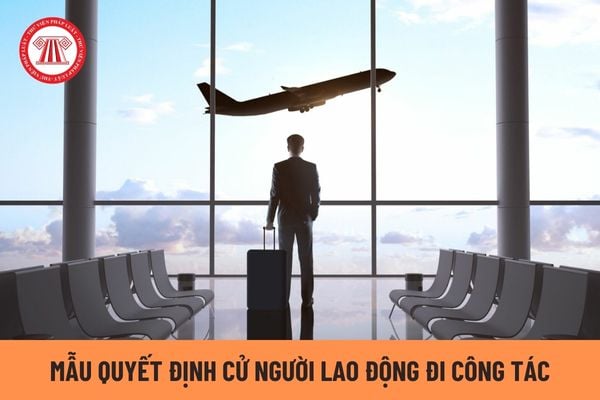 Mẫu quyết định cử người lao động đi công tác như thế nào? Phụ cấp cho NLĐ đi công tác có được trừ khi tính thuế TNDN?