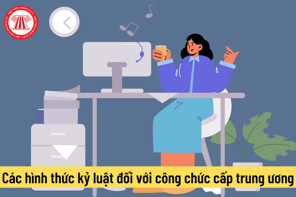 Các hình thức kỷ luật đối với công chức cấp trung ương