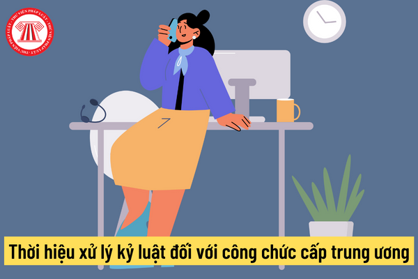 Thời hiệu xử lý kỷ luật đối với công chức cấp trung ương