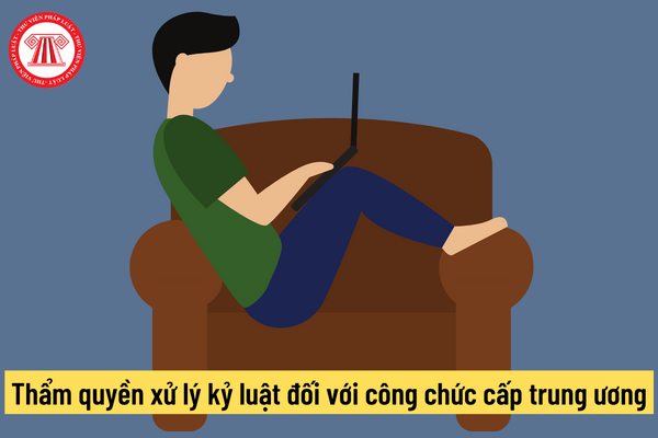 Thẩm quyền xử lý kỷ luật đối với công chức cấp trung ương