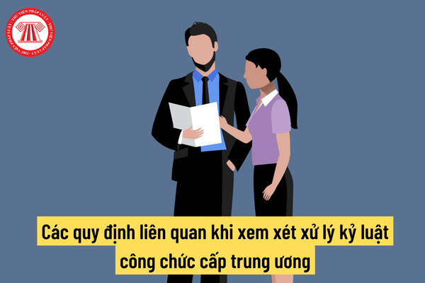 Các quy định liên quan khi xem xét xử lý kỷ luật công chức cấp trung ương