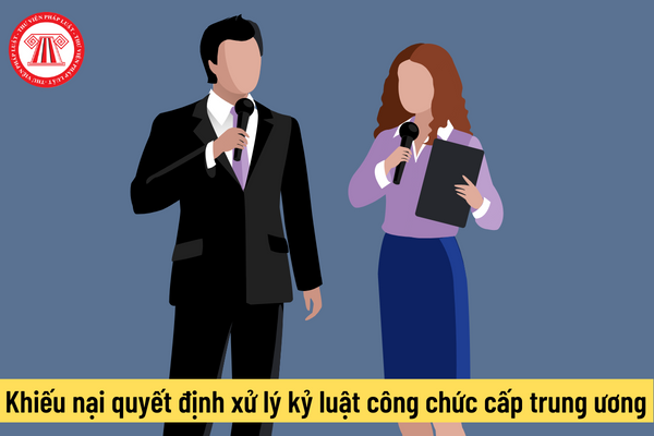 Khiếu nại quyết định xử lý kỷ luật công chức cấp trung ương