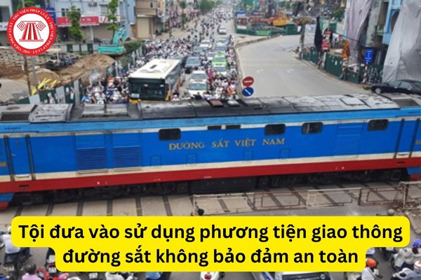 Tội đưa vào sử dụng phương tiện giao thông đường sắt không bảo đảm an toàn