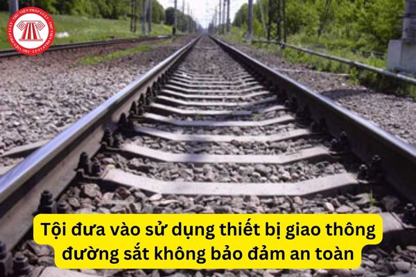 Tội đưa vào sử dụng thiết bị giao thông đường sắt không bảo đảm an toàn