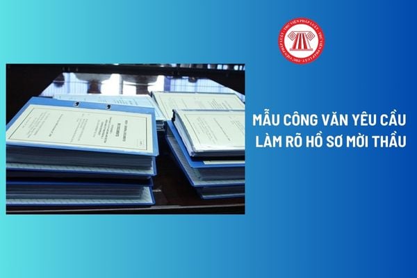 Mẫu Công văn yêu cầu làm rõ hồ sơ mời thầu? Thời hạn gửi văn bản đề nghị làm rõ hồ sơ mời thầu là bao lâu?