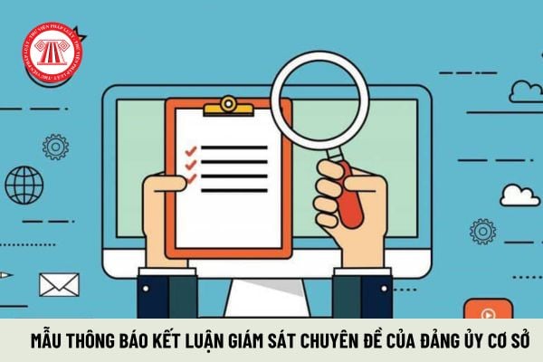 Mẫu Thông báo kết luận giám sát chuyên đề của Đảng ủy cơ sở? Điều kiện để đảng ủy cơ sở được giao quyền cấp trên cơ sở?