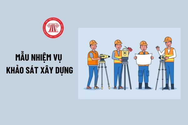 Mẫu nhiệm vụ khảo sát xây dựng? Ai lập nhiệm vụ khảo sát xây dựng? Khi nào nhiệm vụ khảo sát xây dựng được sửa đổi, bổ sung?