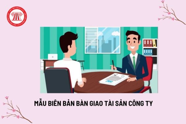 Mẫu biên bản bàn giao tài sản công ty? Tài liệu, giấy tờ xác nhận quyền sở hữu tài sản công ty được lưu giữ ở đâu?