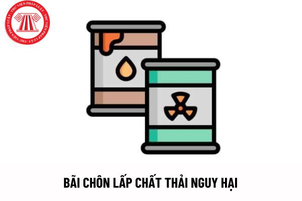 Bãi chôn lấp chất thải nguy hại là gì? Yêu cầu tiêu chuẩn đối với vị trí bãi chôn lấp chất thải nguy hại được quy định thế nào?