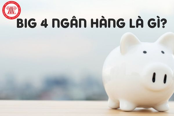 Big 4 ngân hàng là gì? Ngân hàng phải xây dựng quy định nội bộ đối với hoạt động nghiệp vụ nào?