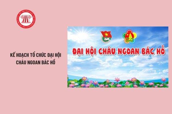 Đại hội Cháu ngoan Bác Hồ là gì? Kế hoạch tổ chức Đại hội Cháu ngoan Bác Hồ? Kế hoạch Đại hội Cháu ngoan Bác Hồ file word?