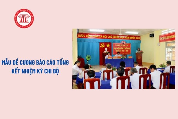 Đề cương báo cáo tổng kết nhiệm kỳ chi bộ? Tải về mẫu đề cương báo cáo tổng kết nhiệm kỳ của chi bộ mới nhất?