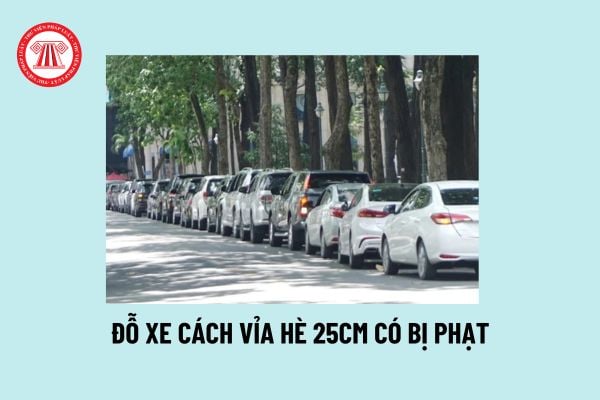 Đỗ xe cách vỉa hè 25cm có bị phạt? Đỗ xe ô tô cách lề đường, vỉa hè bao nhiêu thì không bị phạt? 