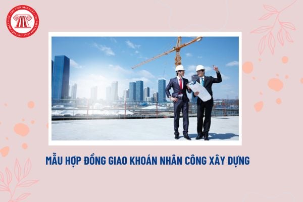 Download mẫu hợp đồng giao khoán nhân công xây dựng mới nhất? Hợp đồng giao khoán nhân công là gì?