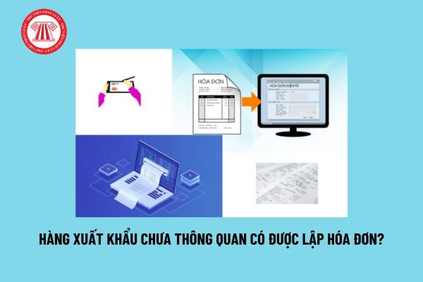 Hàng xuất khẩu chưa thông quan có được lập hóa đơn? Xuất khẩu hàng hóa sử dụng loại hóa đơn nào?