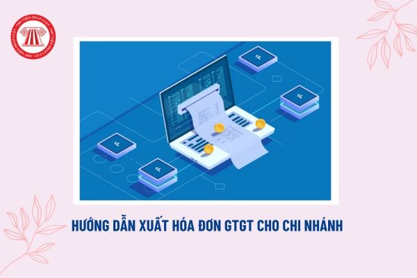 Hướng dẫn xuất hóa đơn GTGT cho chi nhánh của công ty? Công ty hay chi nhánh phải lập hóa đơn? 