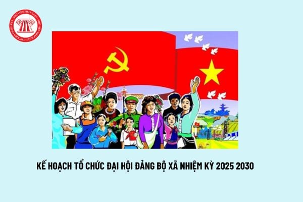 Kế hoạch Đại hội Đảng bộ xã nhiệm kỳ 25 30? Mẫu kế hoạch tổ chức Đại hội Đảng bộ xã nhiệm kỳ 25 30?