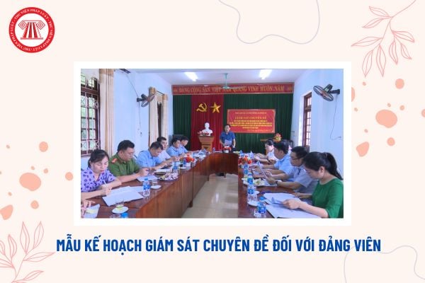 Mẫu Kế hoạch giám sát chuyên đề đối với đảng viên của chi bộ? Giám sát chuyên đề có phải thực hiện thẩm tra, xác minh?