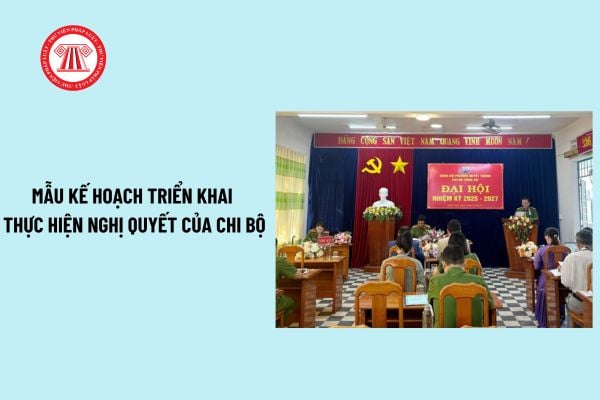 Kế hoạch thực hiện Nghị quyết của chi bộ? Tải về Mẫu Kế hoạch triển khai thực hiện Nghị quyết của chi bộ mới nhất?