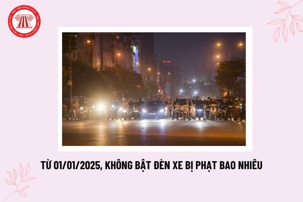 Không bật đèn xe vào ban đêm bị phạt bao nhiêu tiền 2025? Quy định khung giờ bắt buộc phải bật đèn xe?