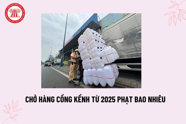 Lỗi chở hàng cồng kềnh xe máy 2025? Mức phạt chở hàng cồng kềnh 2025? Xe máy chở hàng cồng kềnh bị phạt bao nhiêu?