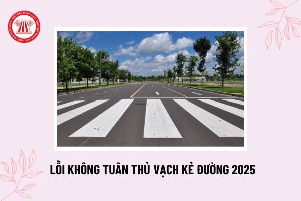 Lỗi không tuân thủ vạch kẻ đường 2025? Mức phạt lỗi không tuân thủ vạch kẻ đường theo Nghị định 168?