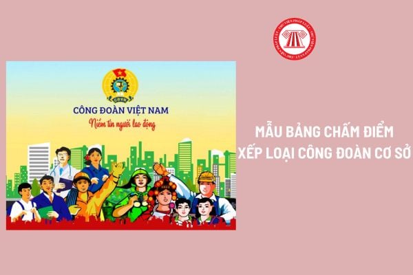 Mẫu Bảng chấm điểm xếp loại công đoàn cơ sở? Nguyên tắc đánh giá xếp loại chất lượng hoạt động công đoàn cơ sở?